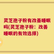 灵芝孢子粉有改善睡眠吗(灵芝孢子粉：改善睡眠的有效选择)