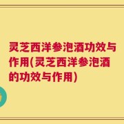 灵芝西洋参泡酒功效与作用(灵芝西洋参泡酒的功效与作用)