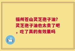 福州苍山灵芝孢子油？灵芝孢子油也太贵了吧，吃了真的有效果吗