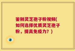 鉴别灵芝孢子粉视频(如何选择优质灵芝孢子粉，提高免疫力？)