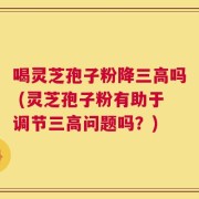 喝灵芝孢子粉降三高吗 (灵芝孢子粉有助于调节三高问题吗？)