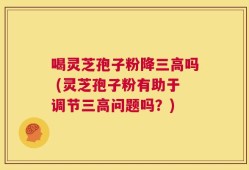 喝灵芝孢子粉降三高吗 (灵芝孢子粉有助于调节三高问题吗？)