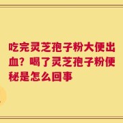 吃完灵芝孢子粉大便出血？喝了灵芝孢子粉便秘是怎么回事