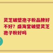 灵芝破壁孢子粉品牌好不好？盛海堂破壁灵芝孢子粉好吗