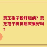 灵芝孢子粉肝胆病？灵芝孢子粉抗癌效果好吗？