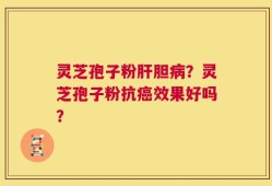 灵芝孢子粉肝胆病？灵芝孢子粉抗癌效果好吗？