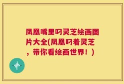 凤凰嘴里叼灵芝绘画图片大全(凤凰叼着灵芝，带你看绘画世界！)