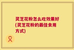 灵芝花粉怎么吃效果好(灵芝花粉的最佳食用方式)