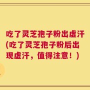 吃了灵芝孢子粉出虚汗(吃了灵芝孢子粉后出现虚汗，值得注意！)