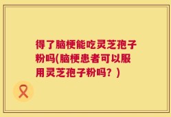 得了脑梗能吃灵芝孢子粉吗(脑梗患者可以服用灵芝孢子粉吗？)
