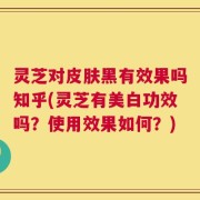 灵芝对皮肤黑有效果吗知乎(灵芝有美白功效吗？使用效果如何？)