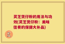 灵芝煲仔粉的用法与功效(灵芝煲仔粉：美味佳肴的保健大补品)