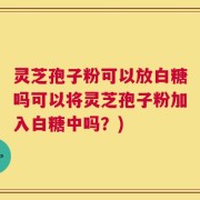 灵芝孢子粉可以放白糖吗可以将灵芝孢子粉加入白糖中吗？)