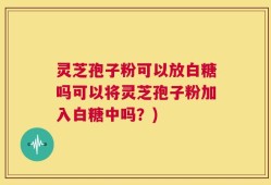灵芝孢子粉可以放白糖吗可以将灵芝孢子粉加入白糖中吗？)