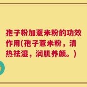 孢子粉加薏米粉的功效作用(孢子薏米粉，清热祛湿，润肌养颜。)