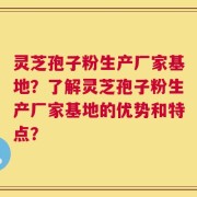 灵芝孢子粉生产厂家基地？了解灵芝孢子粉生产厂家基地的优势和特点？