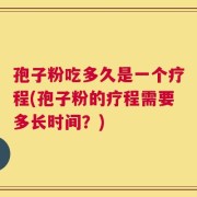 孢子粉吃多久是一个疗程(孢子粉的疗程需要多长时间？)