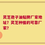 灵芝孢子油贴牌厂家地址？灵芝种植的可靠厂家？