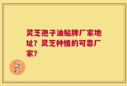 灵芝孢子油贴牌厂家地址？灵芝种植的可靠厂家？