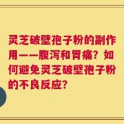 灵芝破壁孢子粉的副作用——腹泻和胃痛？如何避免灵芝破壁孢子粉的不良反应？