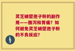 灵芝破壁孢子粉的副作用——腹泻和胃痛？如何避免灵芝破壁孢子粉的不良反应？