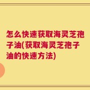 怎么快速获取海灵芝孢子油(获取海灵芝孢子油的快速方法)