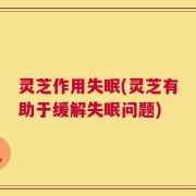 灵芝作用失眠(灵芝有助于缓解失眠问题)