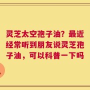 灵芝太空孢子油？最近经常听到朋友说灵芝孢子油，可以科普一下吗