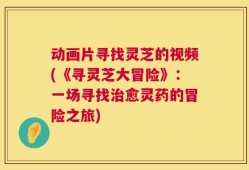 动画片寻找灵芝的视频(《寻灵芝大冒险》：一场寻找治愈灵药的冒险之旅)