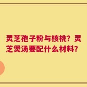 灵芝孢子粉与核桃？灵芝煲汤要配什么材料？