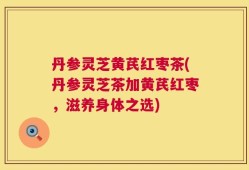 丹参灵芝黄芪红枣茶(丹参灵芝茶加黄芪红枣，滋养身体之选)