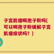 子宫肌瘤喝孢子粉吗(可以喝孢子粉缓解子宫肌瘤症状吗？)