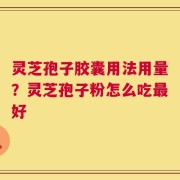 灵芝孢子胶囊用法用量？灵芝孢子粉怎么吃最好