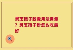 灵芝孢子胶囊用法用量？灵芝孢子粉怎么吃最好