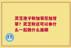 灵芝孢子粉加菊花加甘草？灵芝粉还可以参什么一起做什么面膜