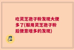 吃灵芝孢子粉发现大便多了(服用灵芝孢子粉后便意增多的发现)