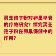 灵芝孢子粉对卵巢早衰的疗效研究？探究灵芝孢子粉在卵巢保健中的作用？