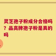 灵芝孢子粉成分合格吗？品高牌孢子粉是真的吗