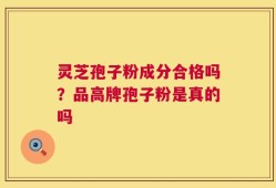 灵芝孢子粉成分合格吗？品高牌孢子粉是真的吗