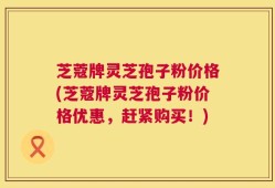 芝蔻牌灵芝孢子粉价格(芝蔻牌灵芝孢子粉价格优惠，赶紧购买！)