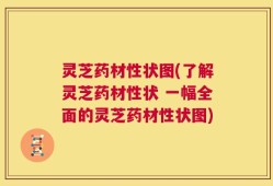 灵芝药材性状图(了解灵芝药材性状 一幅全面的灵芝药材性状图)