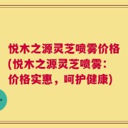 悦木之源灵芝喷雾价格(悦木之源灵芝喷雾：价格实惠，呵护健康)