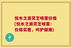 悦木之源灵芝喷雾价格(悦木之源灵芝喷雾：价格实惠，呵护健康)
