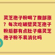 灵芝孢子粉喝了腹部涨？每次吃破壁灵芝孢子粉后都有点肚子痛灵芝孢子粉不易消化吗