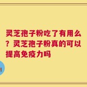 灵芝孢子粉吃了有用么？灵芝孢子粉真的可以提高免疫力吗