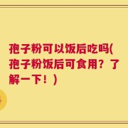 孢子粉可以饭后吃吗(孢子粉饭后可食用？了解一下！)