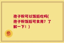 孢子粉可以饭后吃吗(孢子粉饭后可食用？了解一下！)