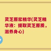 灵芝原浆精华(灵芝精华液：提取灵芝原质，滋养身心)