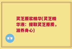 灵芝原浆精华(灵芝精华液：提取灵芝原质，滋养身心)