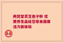 两樊堂灵芝孢子粉 优质养生品给您带来健康活力新体验